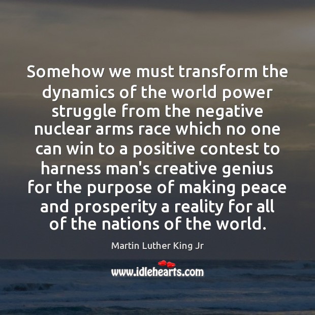 Somehow we must transform the dynamics of the world power struggle from Martin Luther King Jr Picture Quote