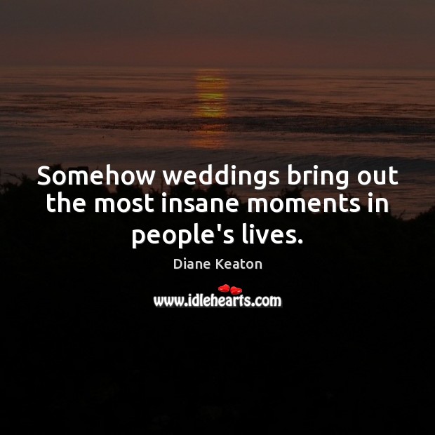 Somehow weddings bring out the most insane moments in people’s lives. Diane Keaton Picture Quote