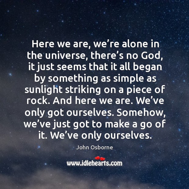 Somehow, we’ve just got to make a go of it. We’ve only ourselves. John Osborne Picture Quote