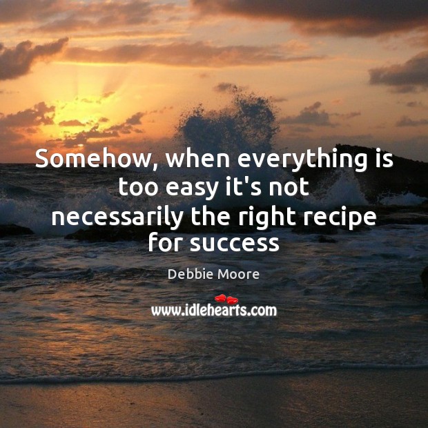 Somehow, when everything is too easy it’s not necessarily the right recipe for success 