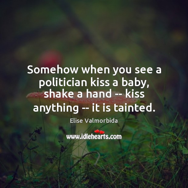Somehow when you see a politician kiss a baby, shake a hand Elise Valmorbida Picture Quote
