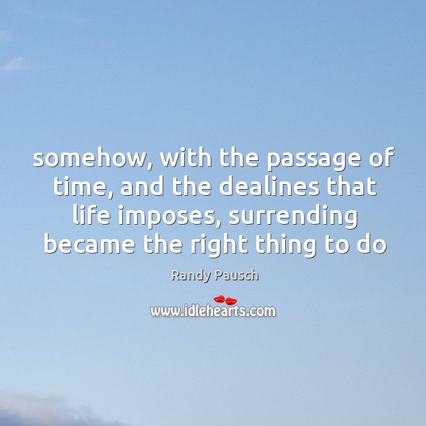 Somehow, with the passage of time, and the dealines that life imposes, Randy Pausch Picture Quote