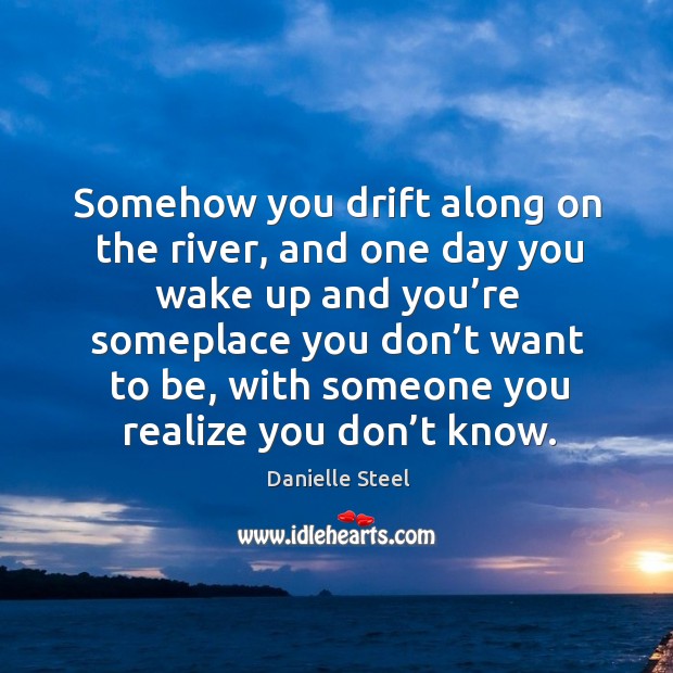 Somehow you drift along on the river, and one day you wake Danielle Steel Picture Quote