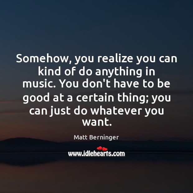 Somehow, you realize you can kind of do anything in music. You Matt Berninger Picture Quote