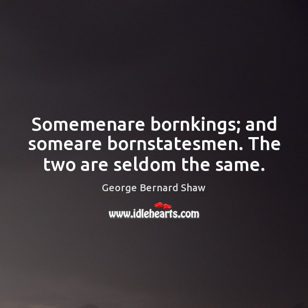 Somemenare bornkings; and someare bornstatesmen. The two are seldom the same. George Bernard Shaw Picture Quote