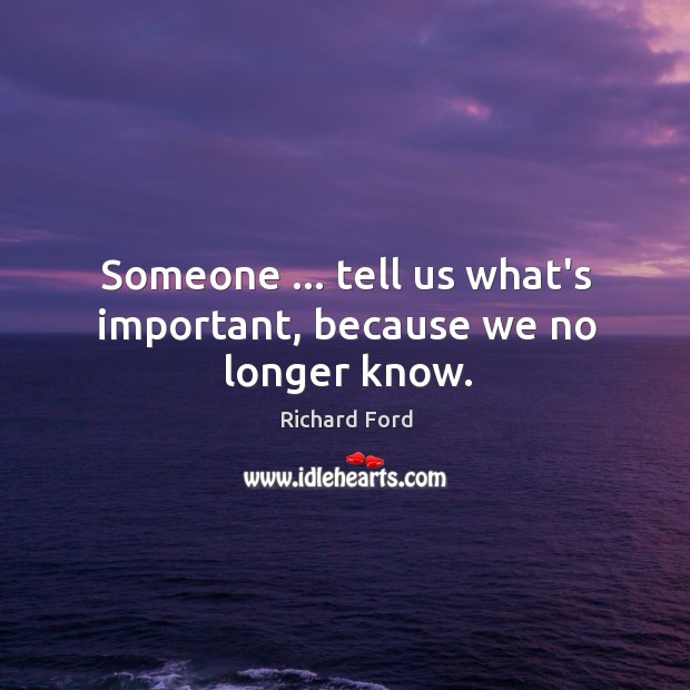 Someone … tell us what’s important, because we no longer know. Richard Ford Picture Quote