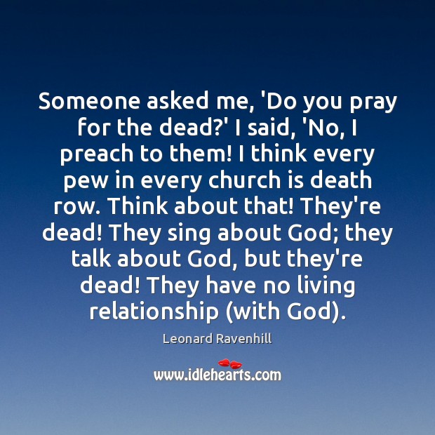 Someone asked me, ‘Do you pray for the dead?’ I said, Leonard Ravenhill Picture Quote