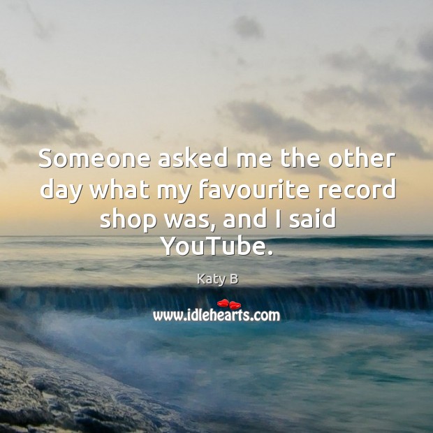Someone asked me the other day what my favourite record shop was, and I said YouTube. Katy B Picture Quote