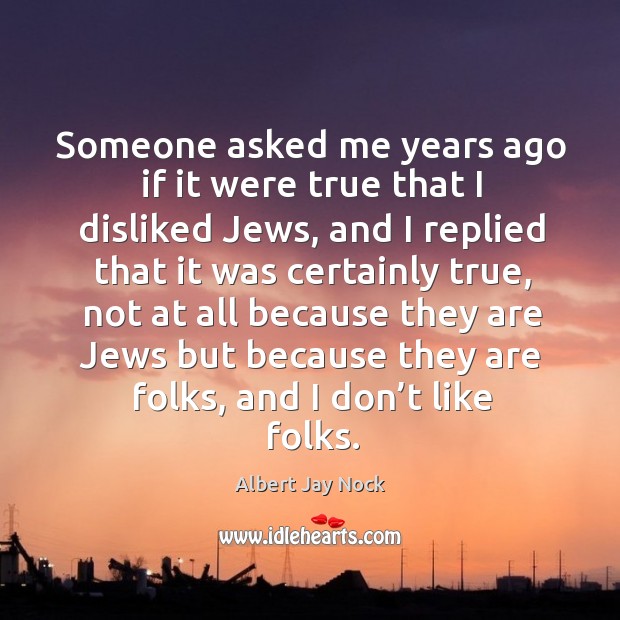 Someone asked me years ago if it were true that I disliked jews, and I replied that it Albert Jay Nock Picture Quote