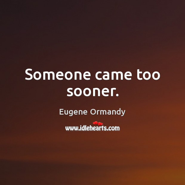 Someone came too sooner. Eugene Ormandy Picture Quote