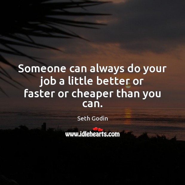 Someone can always do your job a little better or faster or cheaper than you can. Seth Godin Picture Quote