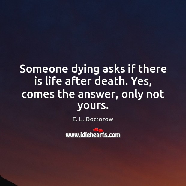 Someone dying asks if there is life after death. Yes, comes the answer, only not yours. 