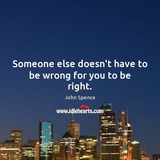 Someone else doesn’t have to be wrong for you to be right. John Spence Picture Quote