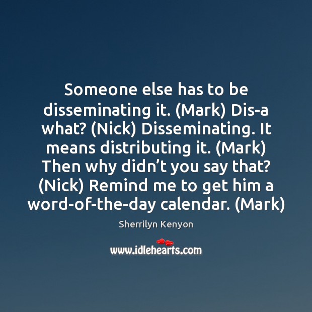 Someone else has to be disseminating it. (Mark) Dis-a what? (Nick) Disseminating. Image