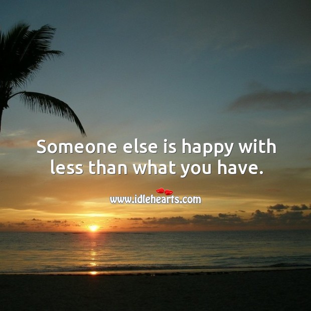 Someone else is happy with less than what you have. Image