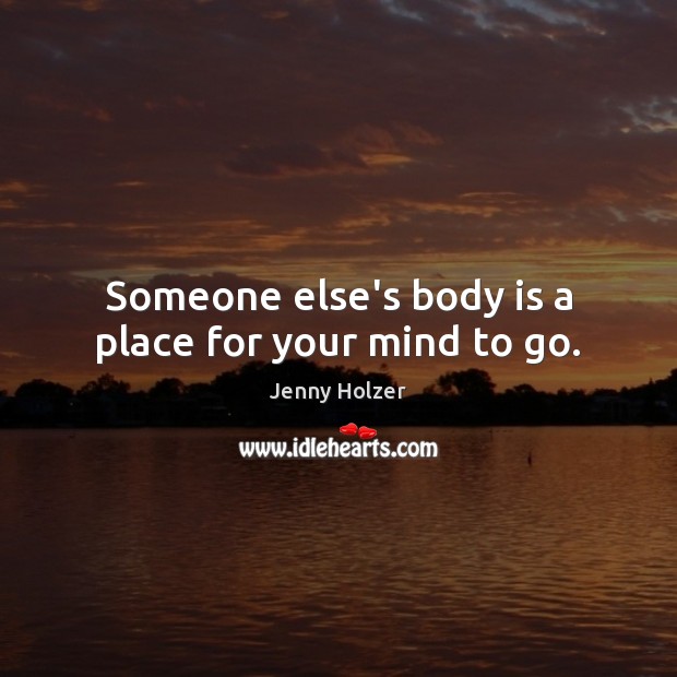Someone else’s body is a place for your mind to go. Jenny Holzer Picture Quote