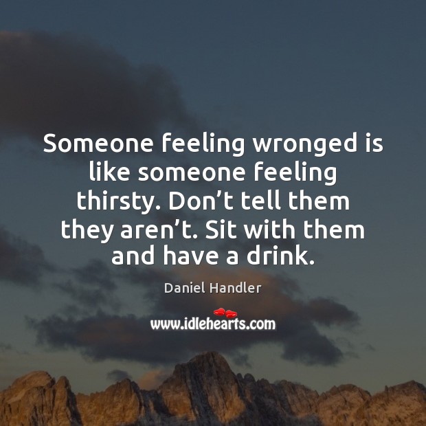 Someone feeling wronged is like someone feeling thirsty. Don’t tell them Daniel Handler Picture Quote