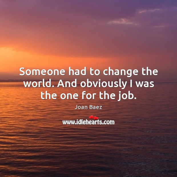 Someone had to change the world. And obviously I was the one for the job. Joan Baez Picture Quote