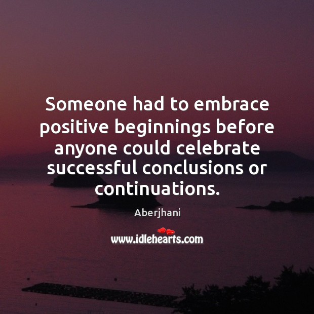 Someone had to embrace positive beginnings before anyone could celebrate successful conclusions Aberjhani Picture Quote