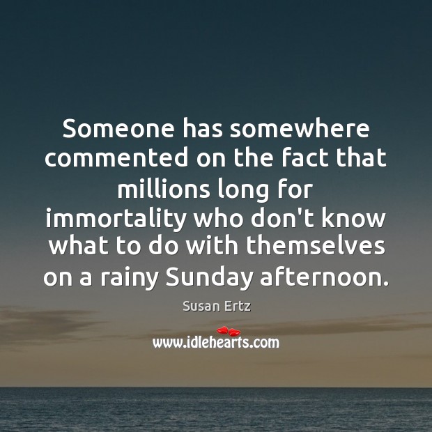 Someone has somewhere commented on the fact that millions long for immortality Susan Ertz Picture Quote