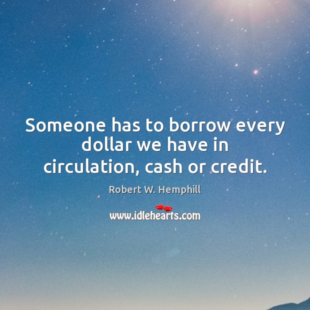 Someone has to borrow every dollar we have in circulation, cash or credit. Robert W. Hemphill Picture Quote