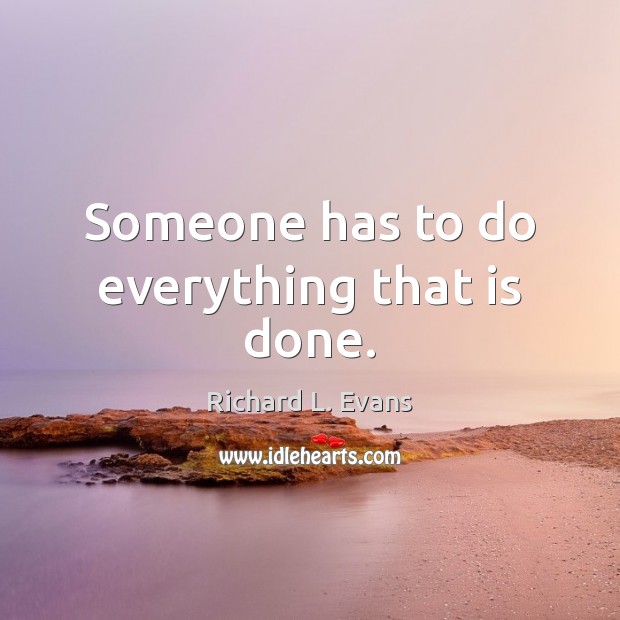 Someone has to do everything that is done. Richard L. Evans Picture Quote