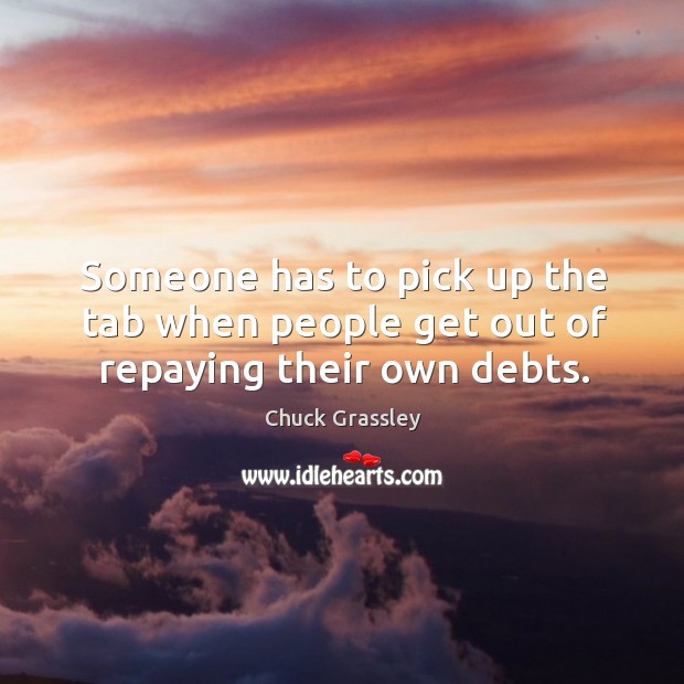 Someone has to pick up the tab when people get out of repaying their own debts. Chuck Grassley Picture Quote