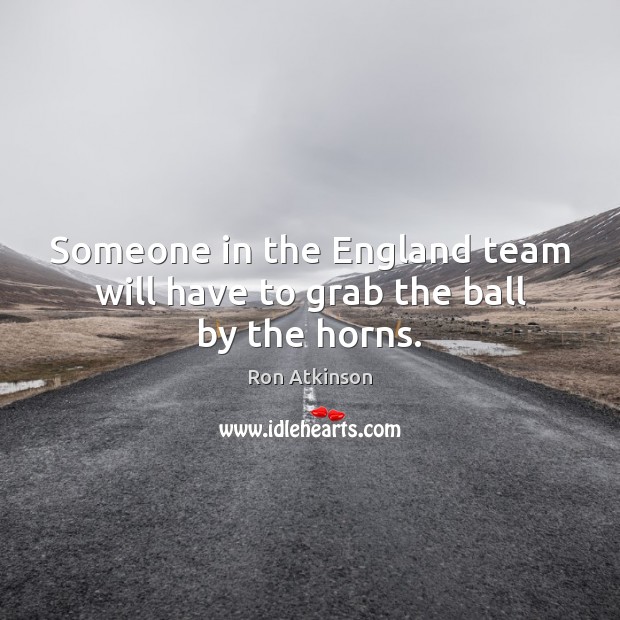 Someone in the England team will have to grab the ball by the horns. Ron Atkinson Picture Quote
