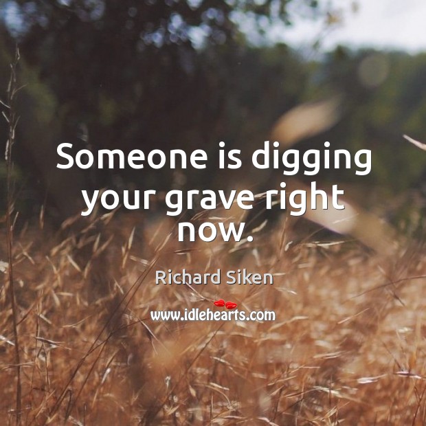 Someone is digging your grave right now. Image