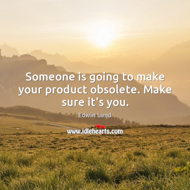 Someone is going to make your product obsolete. Make sure it’s you. Image