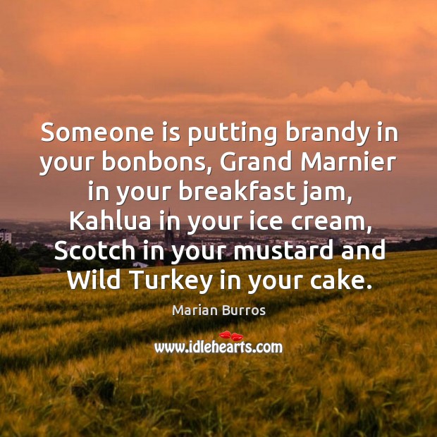 Someone is putting brandy in your bonbons, Grand Marnier in your breakfast Marian Burros Picture Quote