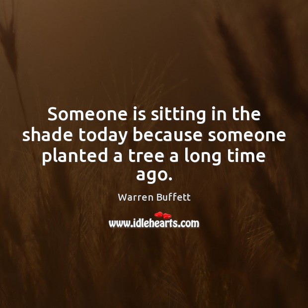 Someone is sitting in the shade today because someone planted a tree a long time ago. Warren Buffett Picture Quote
