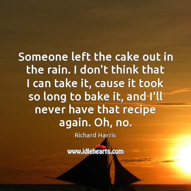 Someone left the cake out in the rain. I don’t think that Richard Harris Picture Quote