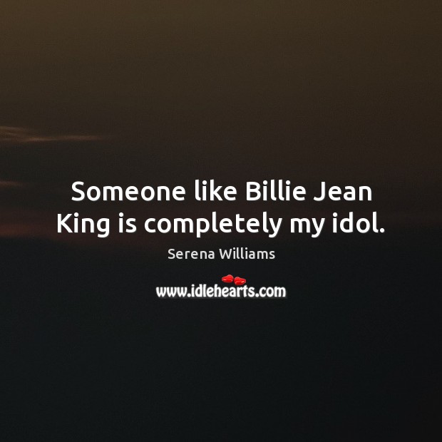 Someone like Billie Jean King is completely my idol. 