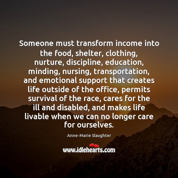 Someone must transform income into the food, shelter, clothing, nurture, discipline, education, Anne-Marie Slaughter Picture Quote