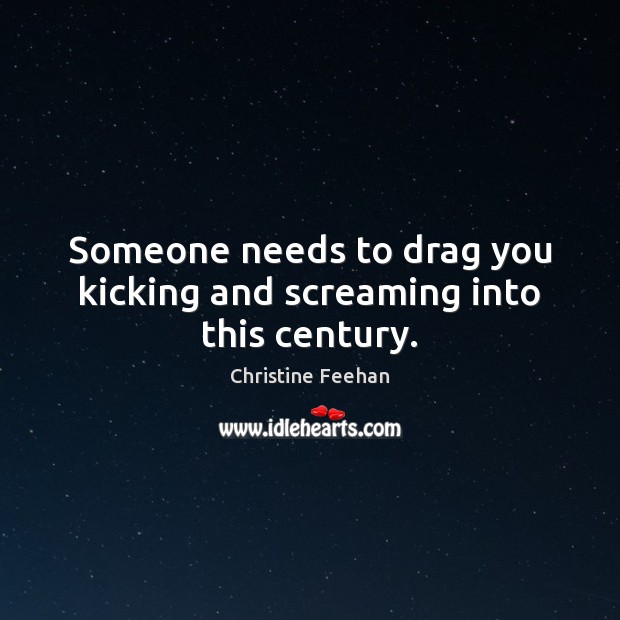 Someone needs to drag you kicking and screaming into this century. Christine Feehan Picture Quote