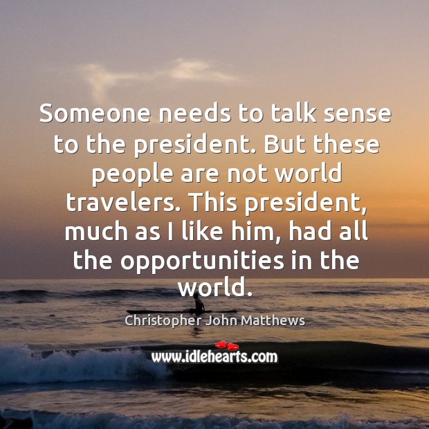 Someone needs to talk sense to the president. But these people are not world travelers. Christopher John Matthews Picture Quote