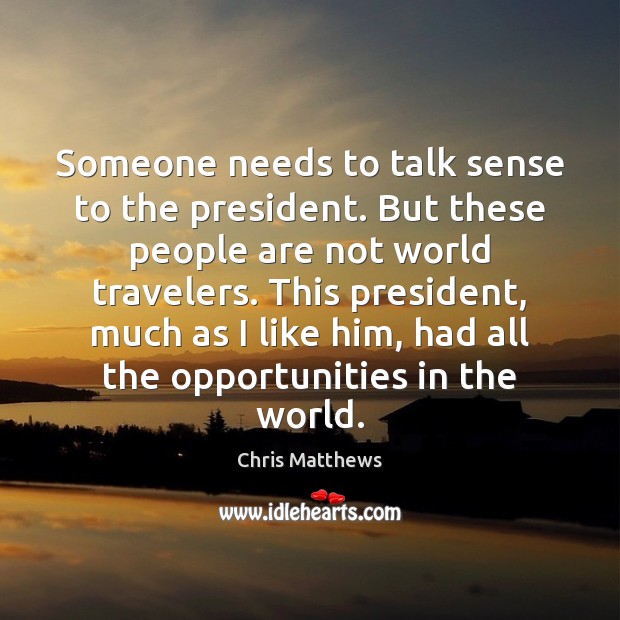Someone needs to talk sense to the president. But these people are Chris Matthews Picture Quote