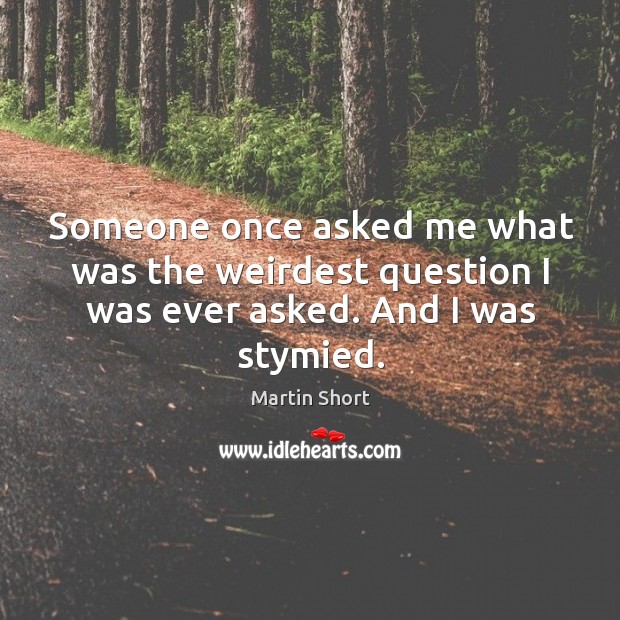 Someone once asked me what was the weirdest question I was ever asked. And I was stymied. Image