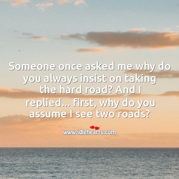Someone once asked me why do you always insist on taking the hard road? Picture Quotes Image