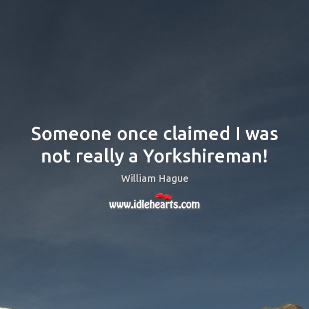 Someone once claimed I was not really a Yorkshireman! William Hague Picture Quote