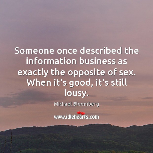 Someone once described the information business as exactly the opposite of sex. Michael Bloomberg Picture Quote