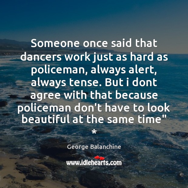 Someone once said that dancers work just as hard as policeman, always George Balanchine Picture Quote
