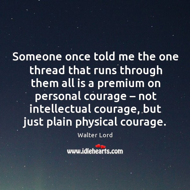 Someone once told me the one thread that runs through them all is a premium on personal courage Walter Lord Picture Quote