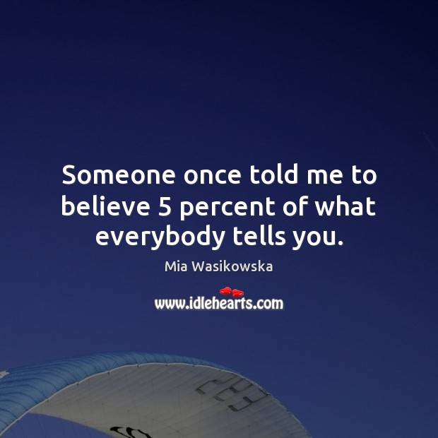 Someone once told me to believe 5 percent of what everybody tells you. Mia Wasikowska Picture Quote