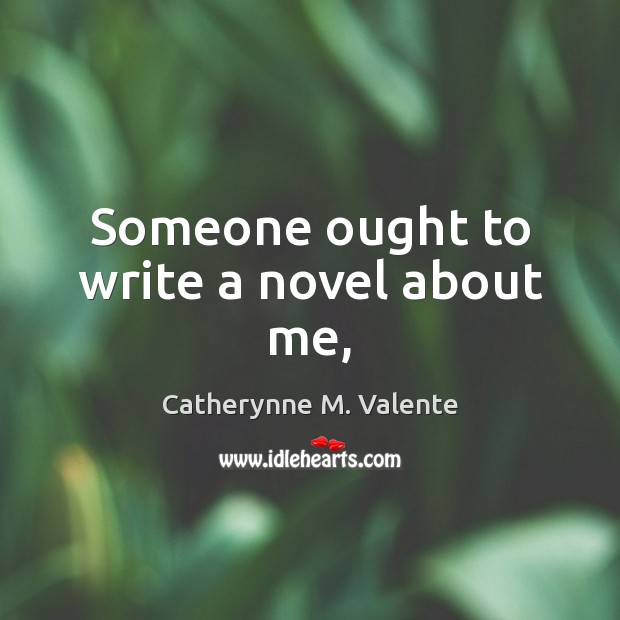 Someone ought to write a novel about me, Catherynne M. Valente Picture Quote