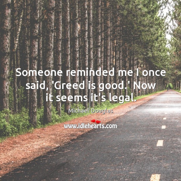 Someone reminded me I once said, ‘Greed is good.’ Now it seems it’s legal. Michael Douglas Picture Quote