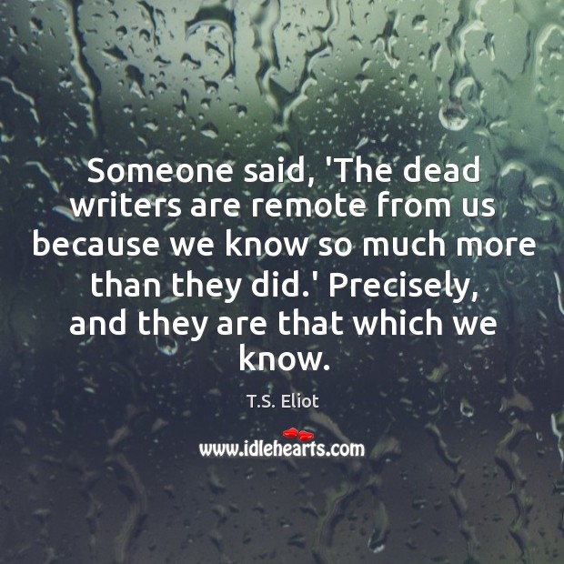 Someone said, ‘The dead writers are remote from us because we know T.S. Eliot Picture Quote