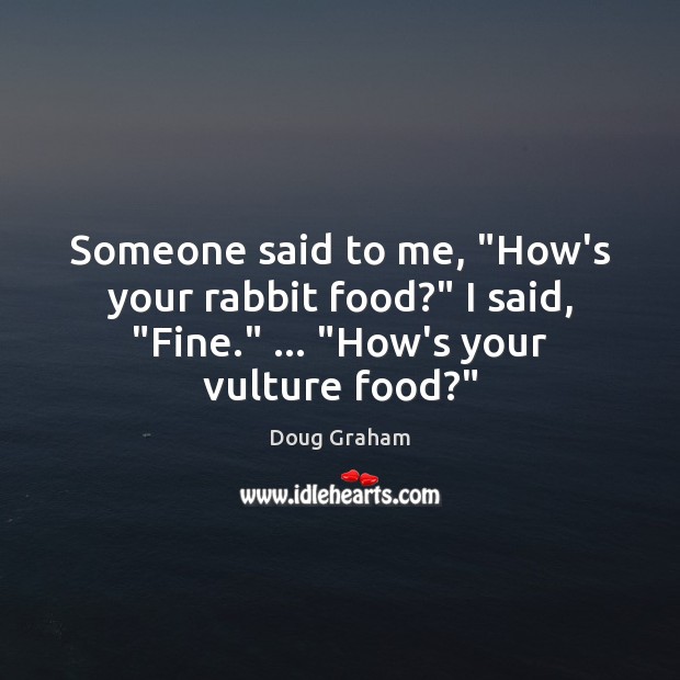 Someone said to me, “How’s your rabbit food?” I said, “Fine.” … “How’s Doug Graham Picture Quote