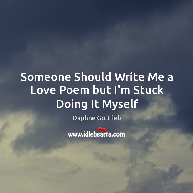 Someone Should Write Me a Love Poem but I’m Stuck Doing It Myself Daphne Gottlieb Picture Quote